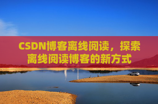 CSDN博客离线阅读，探索离线阅读博客的新方式