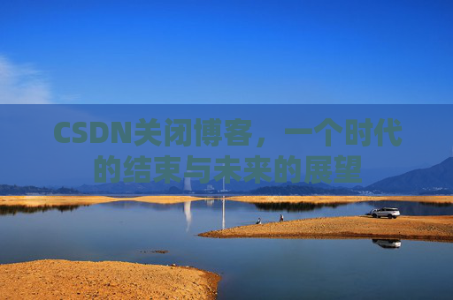 CSDN关闭博客，一个时代的结束与未来的展望